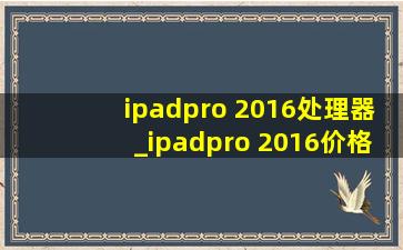 ipadpro 2016处理器_ipadpro 2016价格